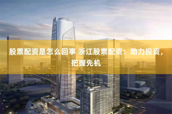 股票配资是怎么回事 浙江股票配资：助力投资，把握先机