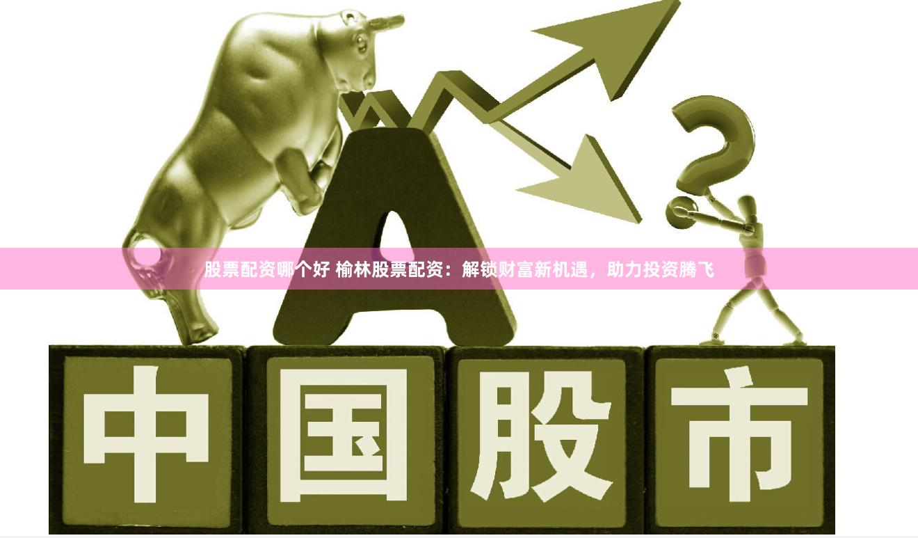 股票配资哪个好 榆林股票配资：解锁财富新机遇，助力投资腾飞