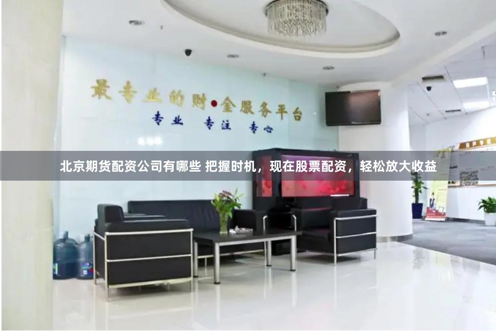 北京期货配资公司有哪些 把握时机，现在股票配资，轻松放大收益