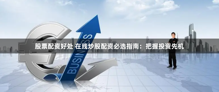 股票配资好处 在线炒股配资必选指南：把握投资先机