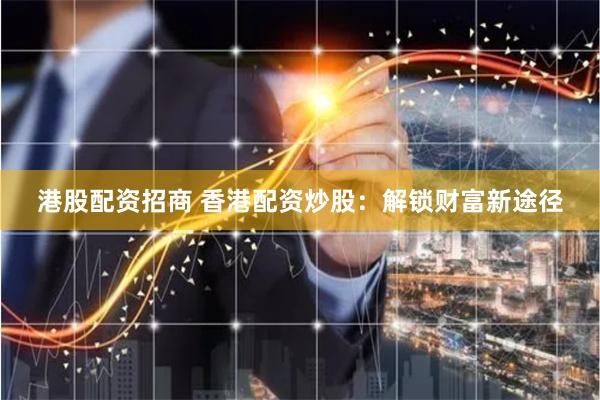 港股配资招商 香港配资炒股：解锁财富新途径