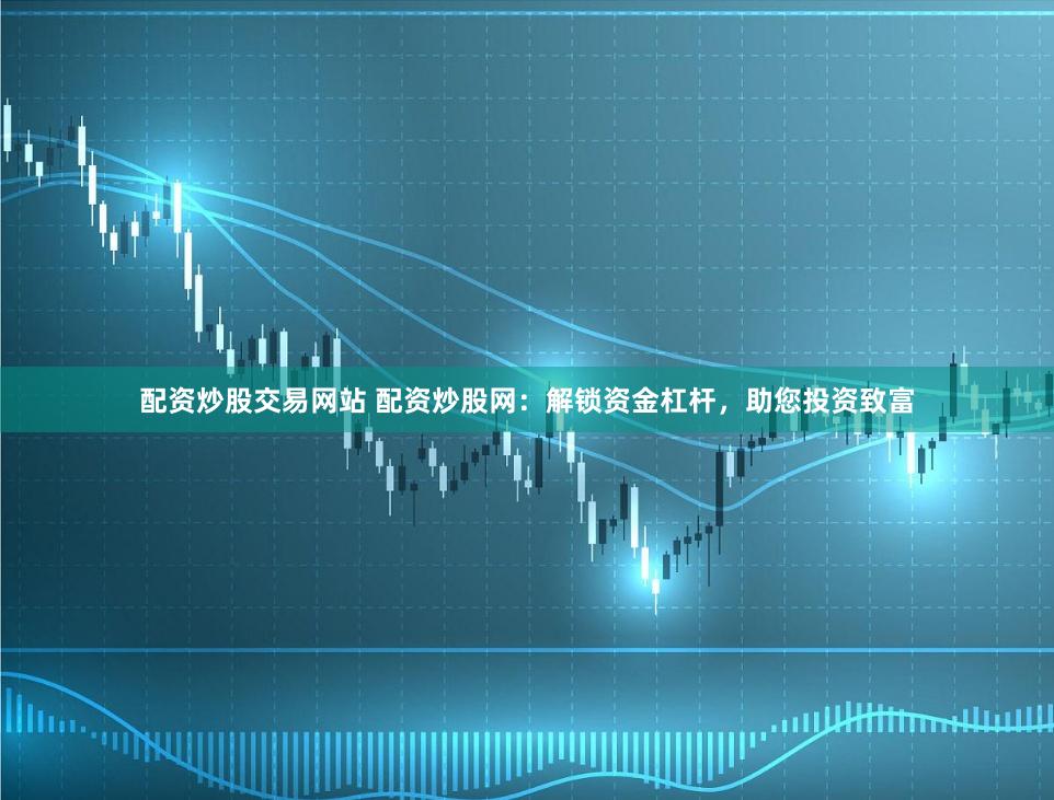 配资炒股交易网站 配资炒股网：解锁资金杠杆，助您投资致富