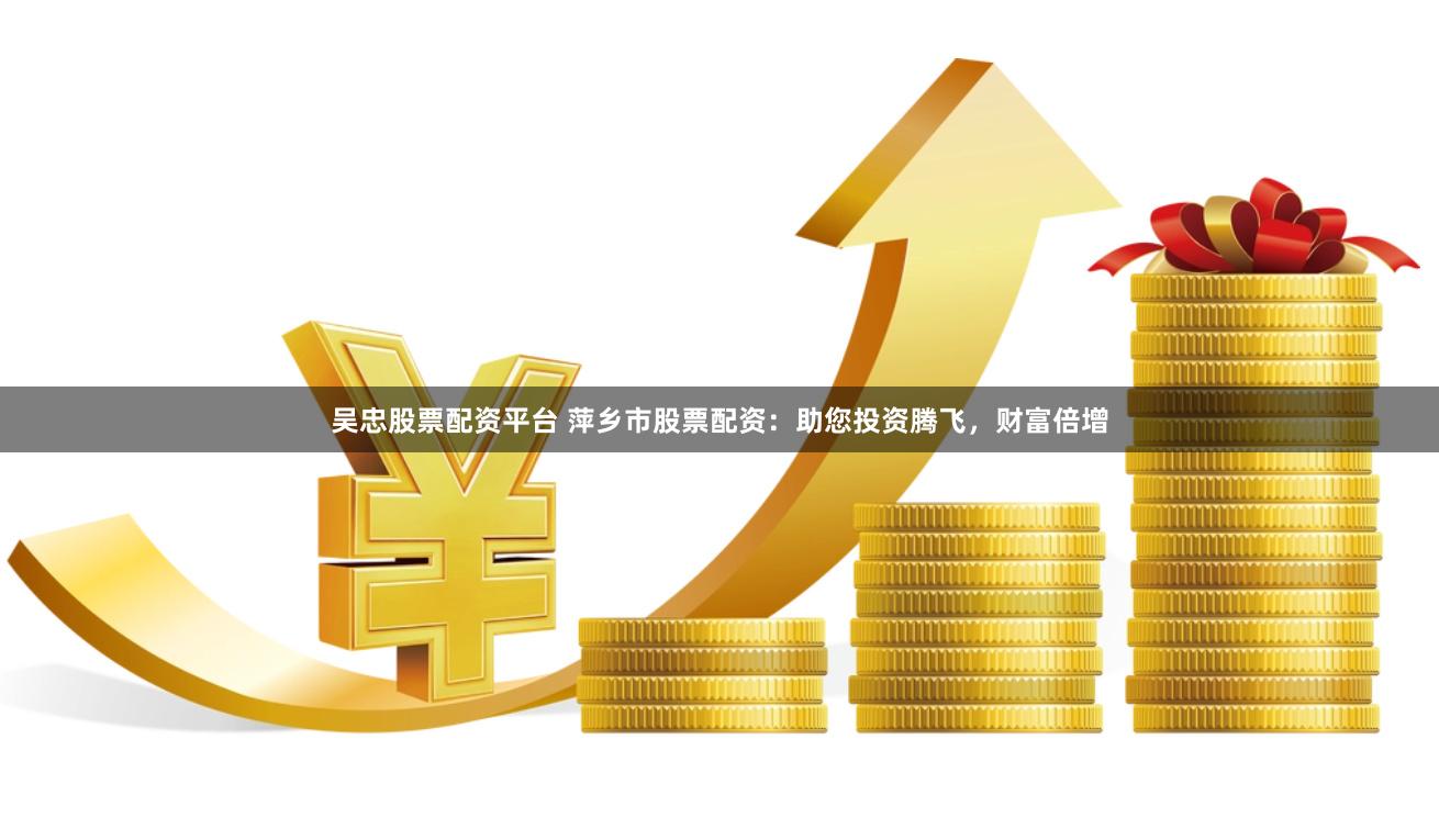 吴忠股票配资平台 萍乡市股票配资：助您投资腾飞，财富倍增