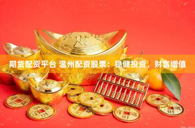 期货配资平台 温州配资股票：稳健投资，财富增值