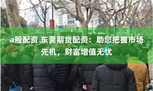 a股配资 东莞期货配资：助您把握市场先机，财富增值无忧