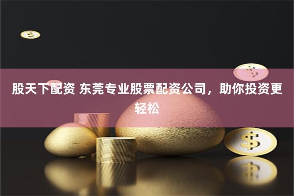 股天下配资 东莞专业股票配资公司，助你投资更轻松