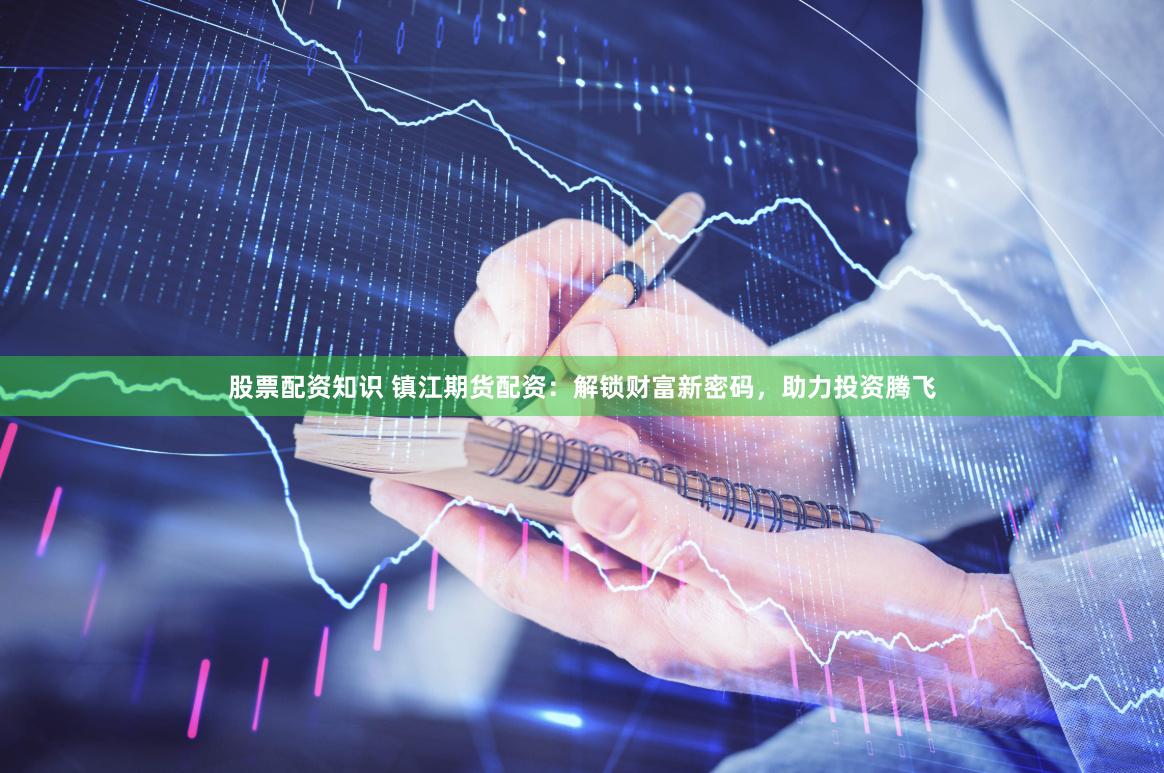 股票配资知识 镇江期货配资：解锁财富新密码，助力投资腾飞