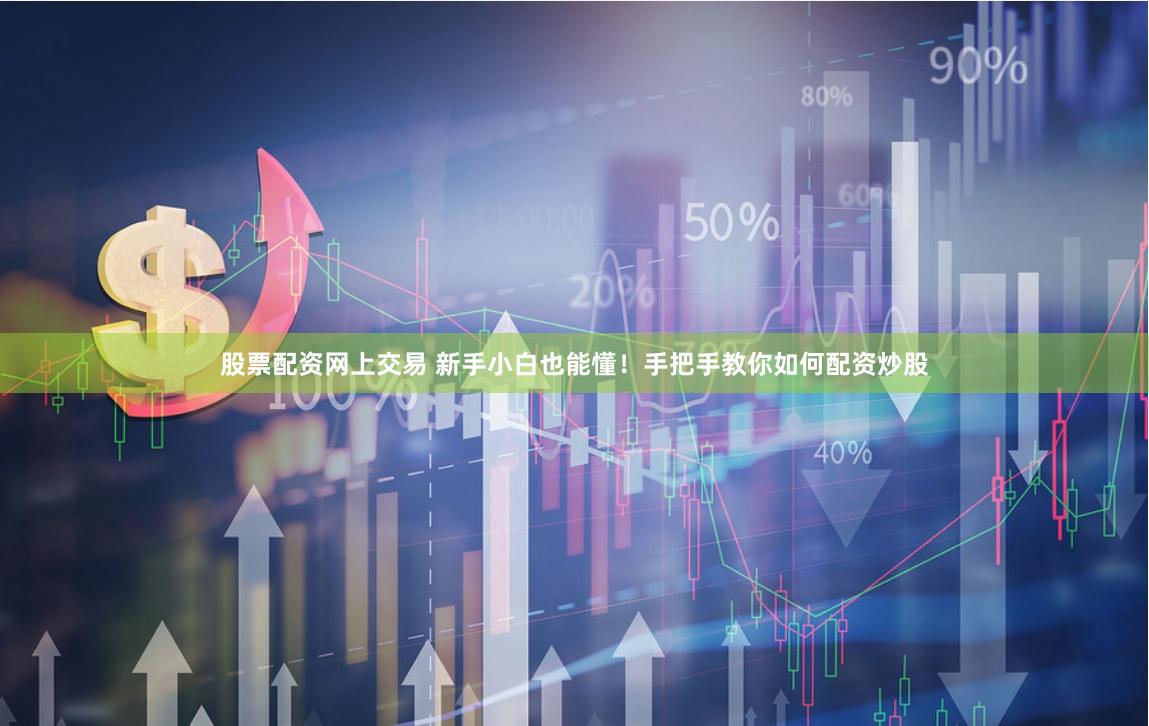 股票配资网上交易 新手小白也能懂！手把手教你如何配资炒股