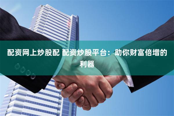 配资网上炒股配 配资炒股平台：助你财富倍增的利器