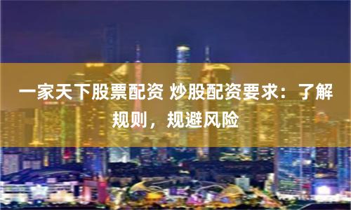 一家天下股票配资 炒股配资要求：了解规则，规避风险