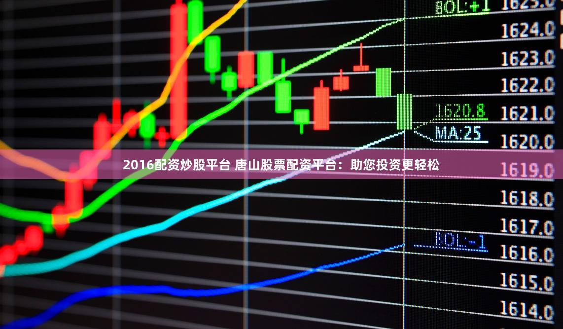 2016配资炒股平台 唐山股票配资平台：助您投资更轻松