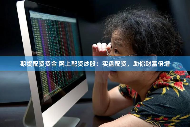 期货配资资金 网上配资炒股：实盘配资，助你财富倍增