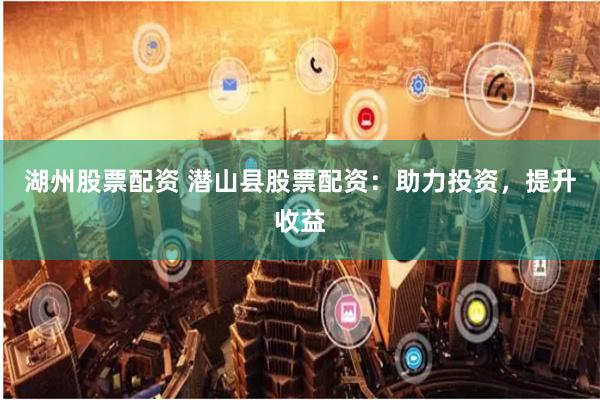 湖州股票配资 潜山县股票配资：助力投资，提升收益