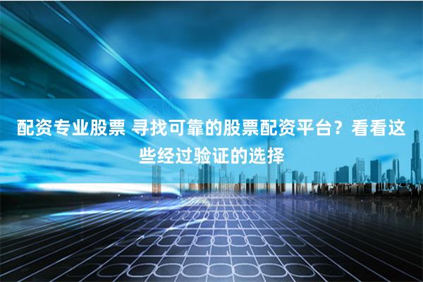 配资专业股票 寻找可靠的股票配资平台？看看这些经过验证的选择