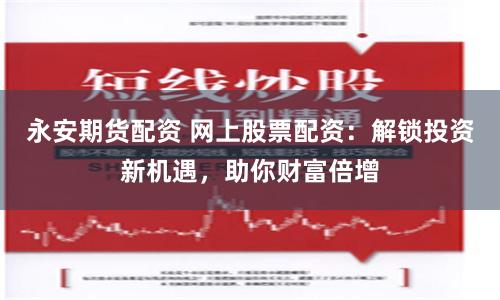 永安期货配资 网上股票配资：解锁投资新机遇，助你财富倍增