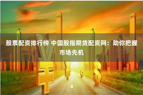 股票配资排行榜 中国股指期货配资网：助你把握市场先机
