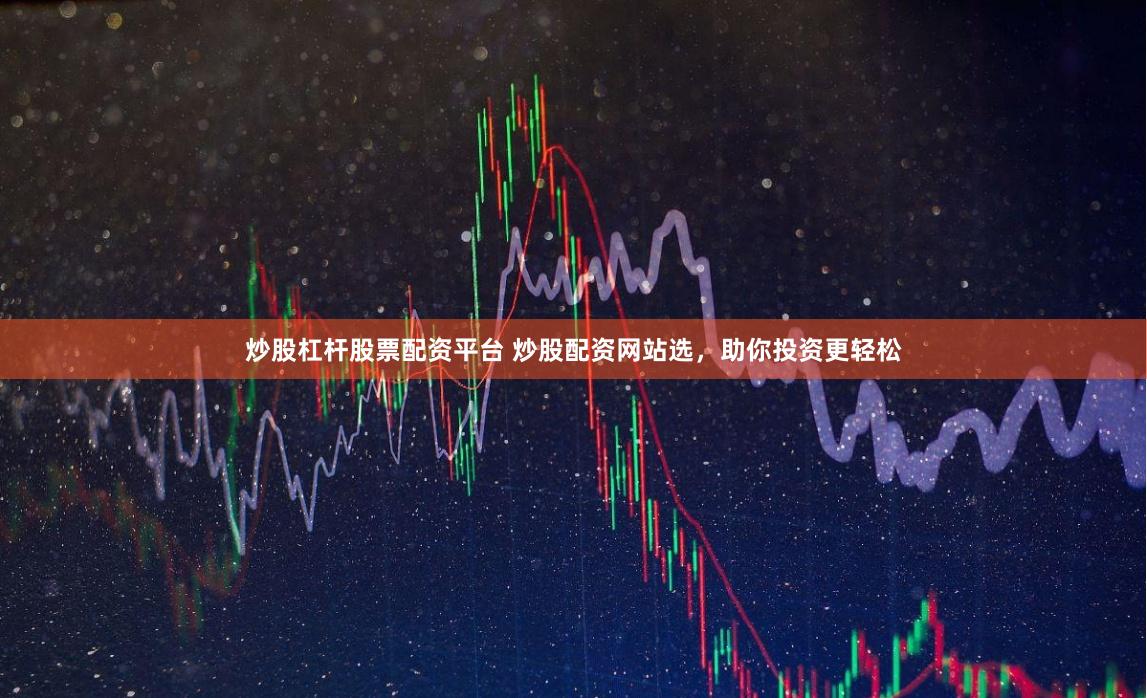 炒股杠杆股票配资平台 炒股配资网站选，助你投资更轻松