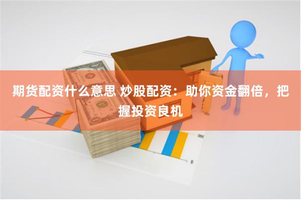 期货配资什么意思 炒股配资：助你资金翻倍，把握投资良机