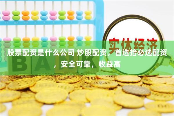股票配资是什么公司 炒股配资，首选拾必选配资，安全可靠，收益高