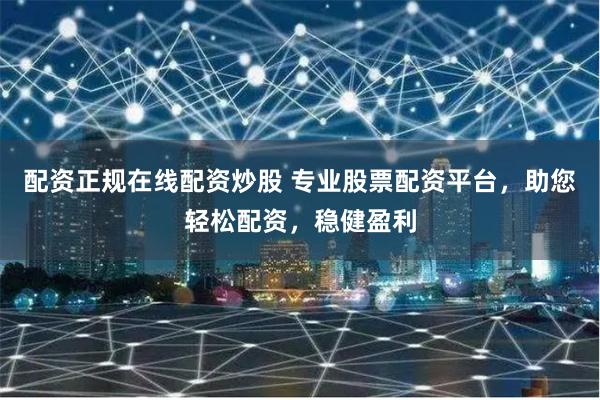 配资正规在线配资炒股 专业股票配资平台,助您轻松配资,稳健盈利