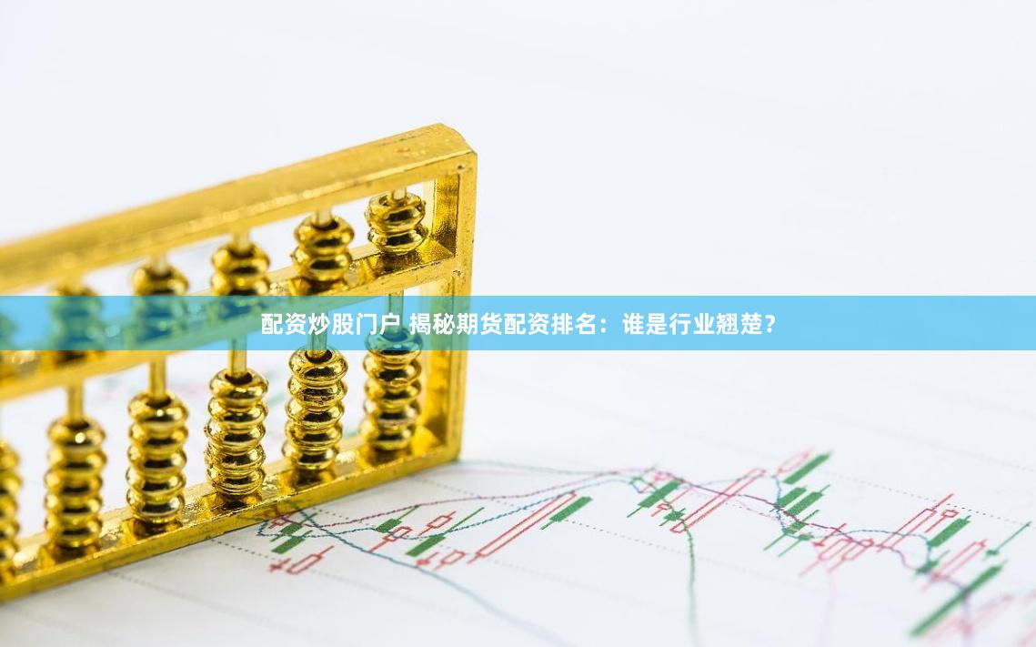 配资炒股门户 揭秘期货配资排名：谁是行业翘楚？