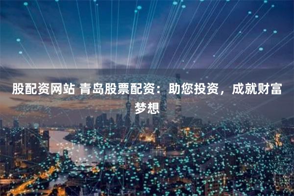股配资网站 青岛股票配资：助您投资，成就财富梦想