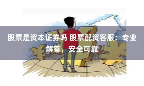 股票是资本证券吗 股票配资客服：专业解答，安全可靠