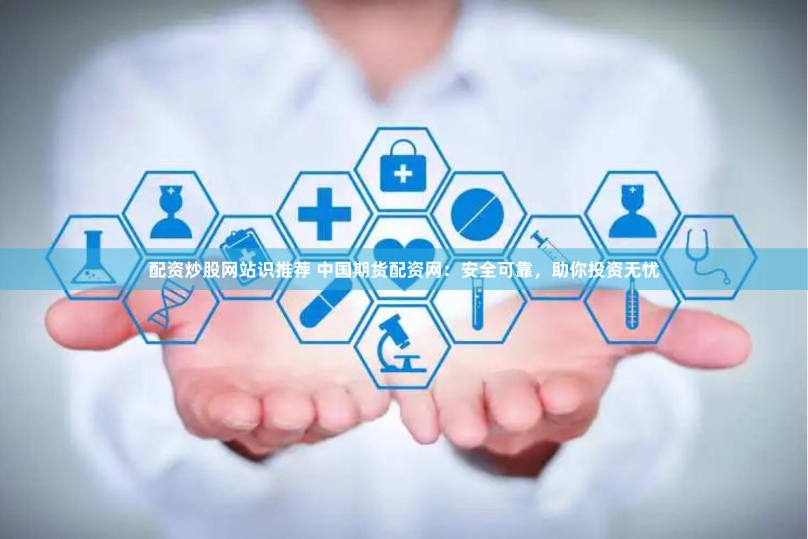 配资炒股网站识推荐 中国期货配资网：安全可靠，助你投资无忧