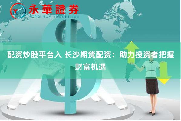 配资炒股平台入 长沙期货配资：助力投资者把握财富机遇