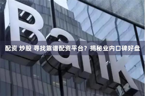 配资 炒股 寻找靠谱配资平台？揭秘业内口碑好盘
