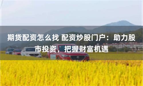 期货配资怎么找 配资炒股门户：助力股市投资，把握财富机遇