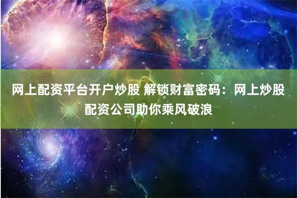 网上配资平台开户炒股 解锁财富密码：网上炒股配资公司助你乘风破浪