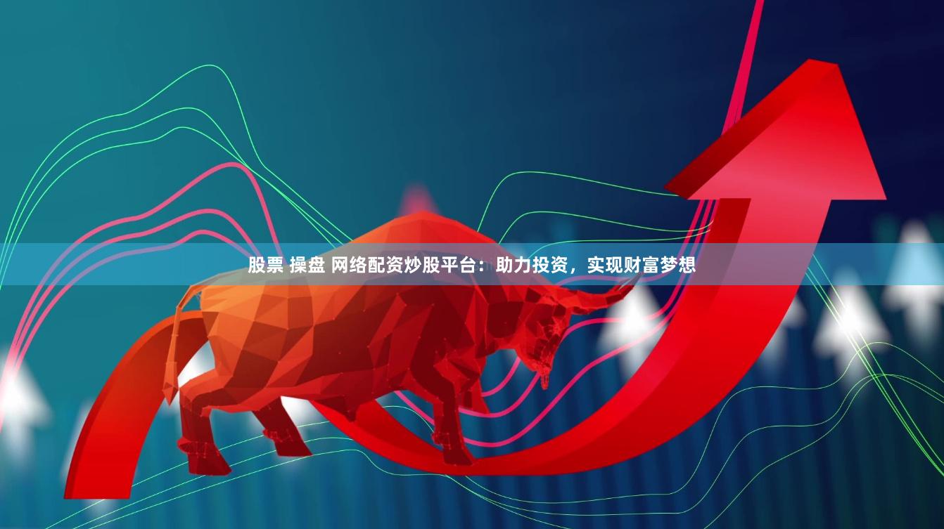 股票 操盘 网络配资炒股平台：助力投资，实现财富梦想