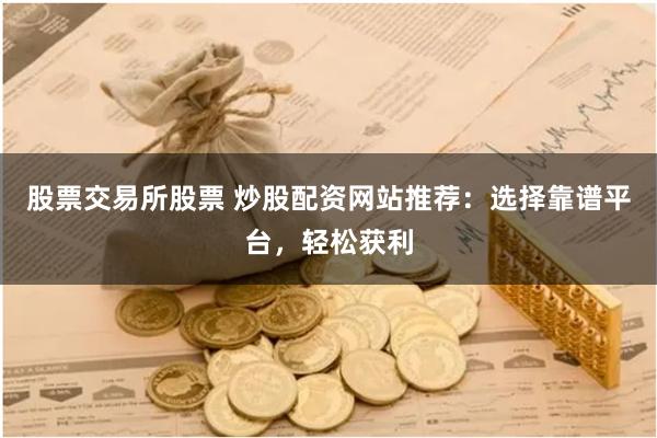 股票交易所股票 炒股配资网站推荐：选择靠谱平台，轻松获利