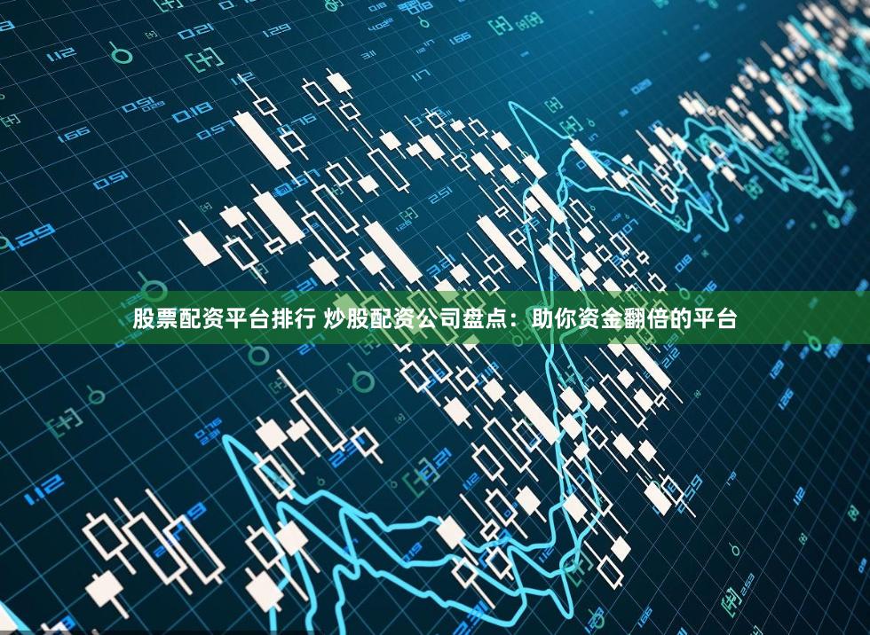 股票配资平台排行 炒股配资公司盘点：助你资金翻倍的平台