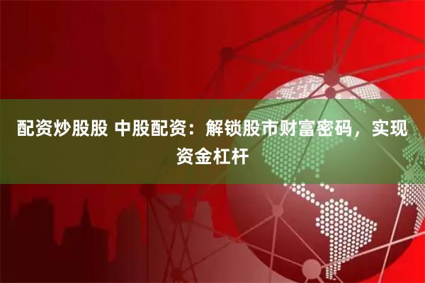 配资炒股股 中股配资：解锁股市财富密码，实现资金杠杆