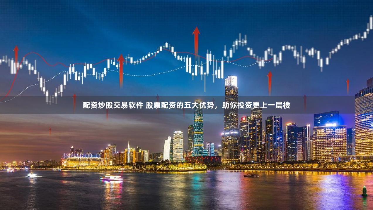 配资炒股交易软件 股票配资的五大优势，助你投资更上一层楼