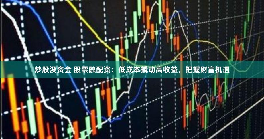 炒股没资金 股票融配资：低成本撬动高收益，把握财富机遇