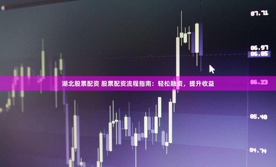 湖北股票配资 股票配资流程指南：轻松融资，提升收益