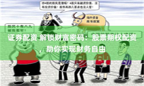 证券配资 解锁财富密码：股票期权配资，助你实现财务自由
