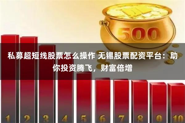 私募超短线股票怎么操作 无锡股票配资平台：助你投资腾飞，财富倍增