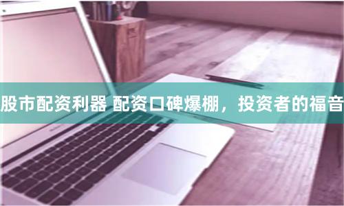 股市配资利器 配资口碑爆棚，投资者的福音