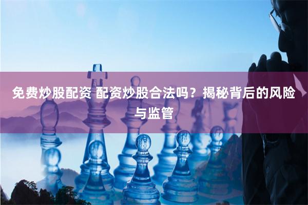 免费炒股配资 配资炒股合法吗？揭秘背后的风险与监管