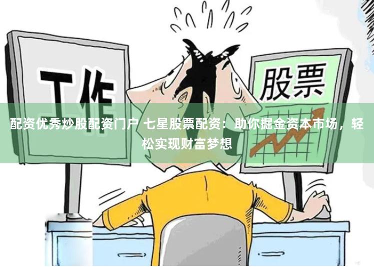 配资优秀炒股配资门户 七星股票配资：助你掘金资本市场，轻松实现财富梦想