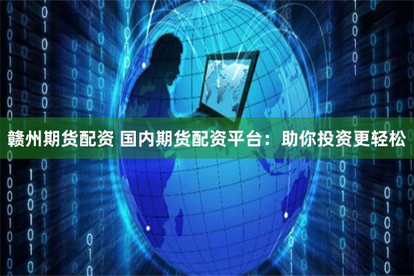 赣州期货配资 国内期货配资平台：助你投资更轻松