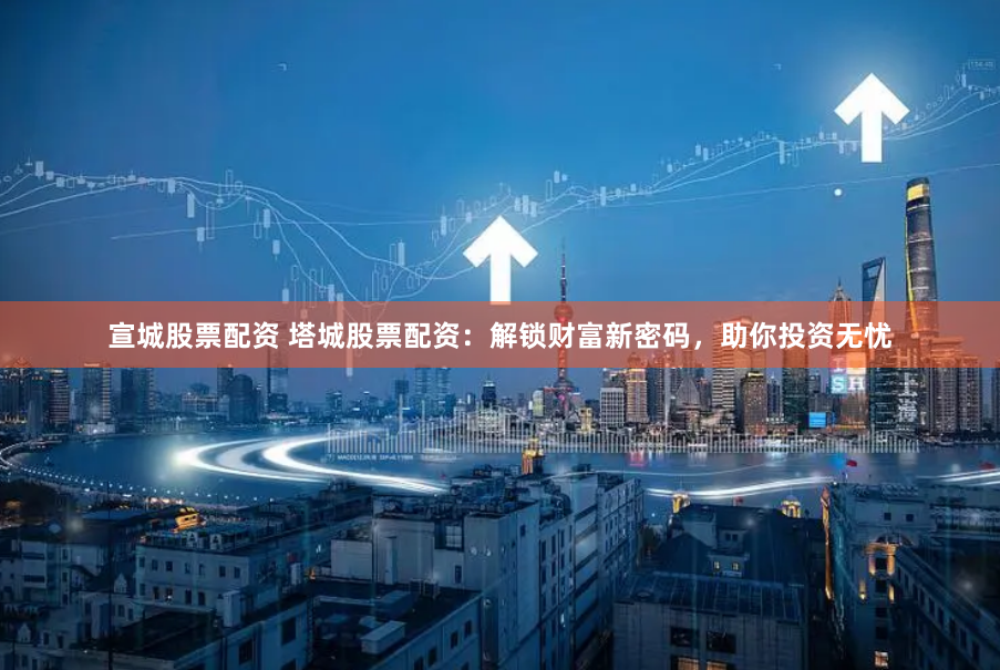 宣城股票配资 塔城股票配资：解锁财富新密码，助你投资无忧