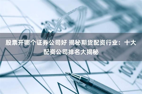 股票开哪个证券公司好 揭秘期货配资行业：十大配资公司排名大揭秘