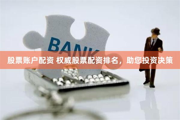 股票账户配资 权威股票配资排名，助您投资决策
