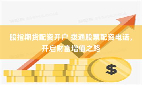 股指期货配资开户 拨通股票配资电话，开启财富增值之路