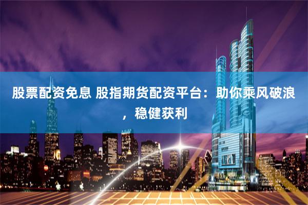 股票配资免息 股指期货配资平台：助你乘风破浪，稳健获利